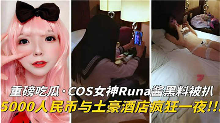 重磅吃瓜COS女神Runa酱黑料被扒,5000人民币与土豪酒店疯狂一夜